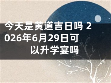 今天是黄道吉日吗 2026年6月29日可以升学宴吗