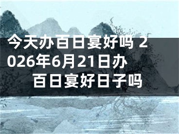 今天办百日宴好吗 2026年6月21日办百日宴好日子吗