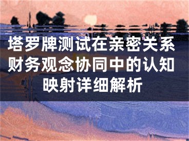 塔罗牌测试在亲密关系财务观念协同中的认知映射详细解析