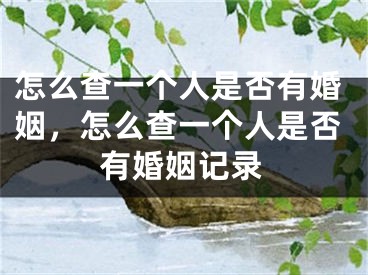 怎么查一个人是否有婚姻，怎么查一个人是否有婚姻记录
