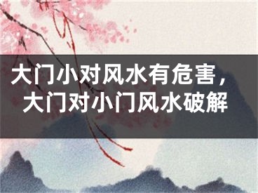 大门小对风水有危害，大门对小门风水破解