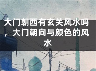 大门朝西有玄关风水吗，大门朝向与颜色的风水