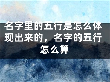 名字里的五行是怎么体现出来的，名字的五行怎么算
