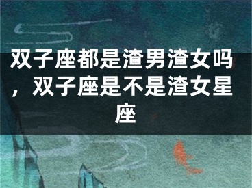 双子座都是渣男渣女吗，双子座是不是渣女星座