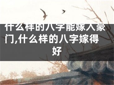 什么样的八字能嫁入豪门,什么样的八字嫁得好