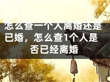 怎么查一个人离婚还是已婚,怎么查1个人是否已经离婚
