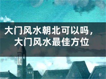 大门风水朝北可以吗，大门风水最佳方位