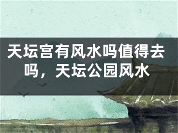 天坛宫有风水吗值得去吗,天坛公园风水