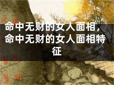 命中无财的女人面相，命中无财的女人面相特征