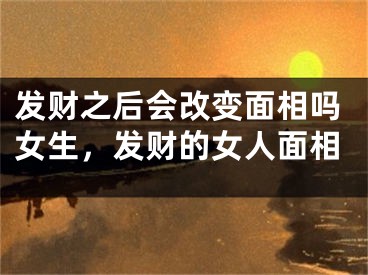 发财之后会改变面相吗女生，发财的女人面相