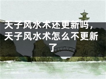 天子风水术还更新吗，天子风水术怎么不更新了
