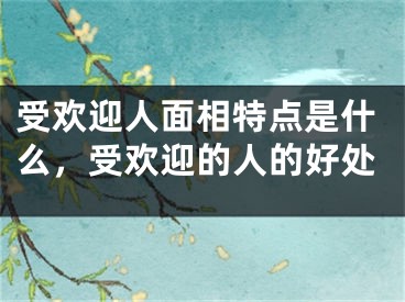 受欢迎人面相特点是什么，受欢迎的人的好处