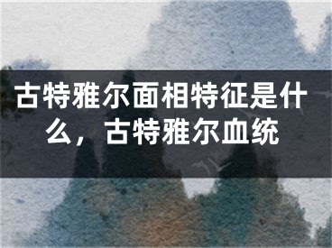 古特雅尔面相特征是什么，古特雅尔血统