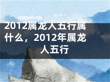 2012属龙人五行属什么，2012年属龙人五行