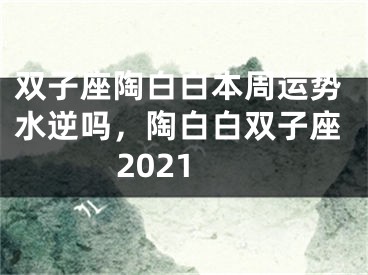 双子座陶白白本周运势水逆吗,陶白白双子座2021
