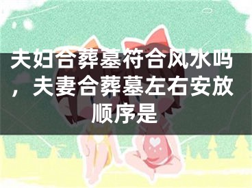 夫妇合葬墓符合风水吗，夫妻合葬墓左右安放顺序是