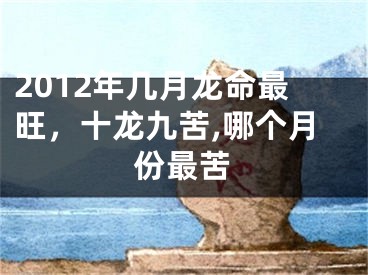 2012年几月龙命最旺，十龙九苦,哪个月份最苦