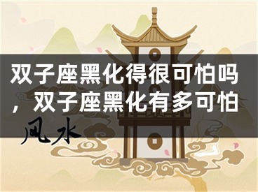 双子座黑化得很可怕吗,双子座黑化有多可怕