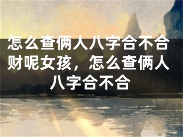 怎么查俩人八字合不合财呢女孩，怎么查俩人八字合不合