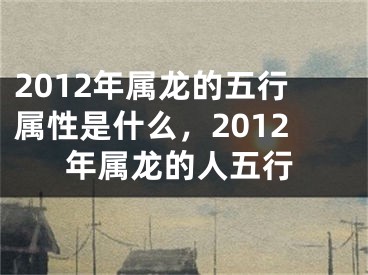 2012年属龙的五行属性是什么，2012年属龙的人五行