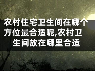农村住宅卫生间在哪个方位最合适呢,农村卫生间放在哪里合适