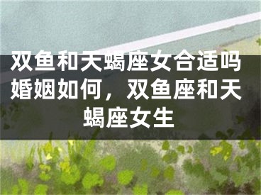 双鱼和天蝎座女合适吗婚姻如何，双鱼座和天蝎座女生