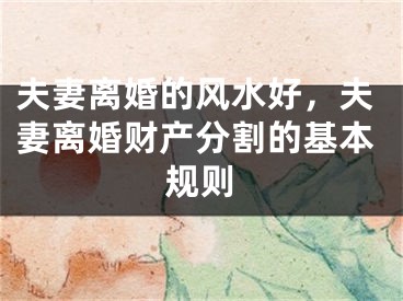 夫妻离婚的风水好，夫妻离婚财产分割的基本规则
