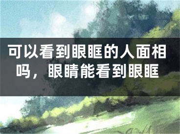 可以看到眼眶的人面相吗，眼睛能看到眼眶