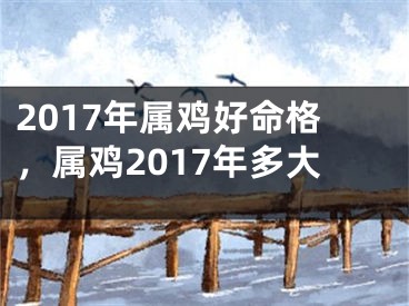2017年属鸡好命格，属鸡2017年多大