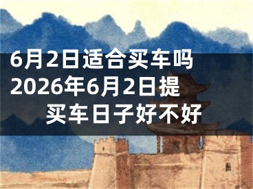 6月2日适合买车吗 2026年6月2日提买车日子好不好