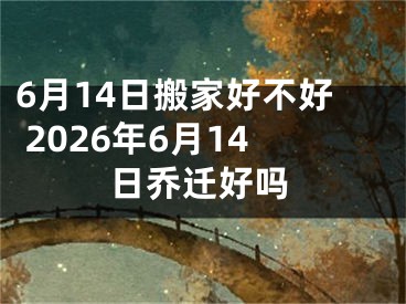 6月14日搬家好不好 2026年6月14日乔迁好吗