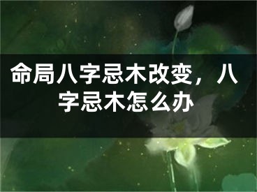 命局八字忌木改变，八字忌木怎么办