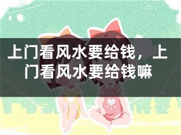 上门看风水要给钱，上门看风水要给钱嘛