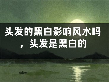 头发的黑白影响风水吗，头发是黑白的