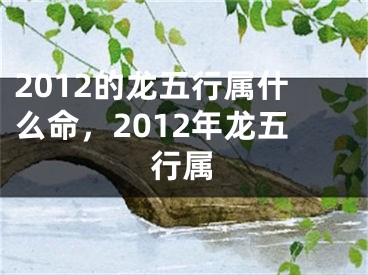 2012的龙五行属什么命，2012年龙五行属