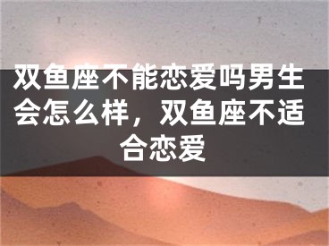 双鱼座不能恋爱吗男生会怎么样，双鱼座不适合恋爱