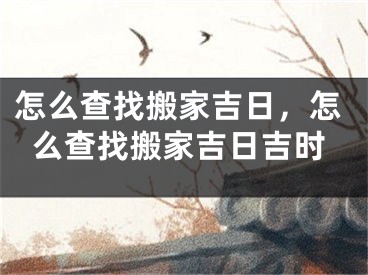 怎么查找搬家吉日，怎么查找搬家吉日吉时
