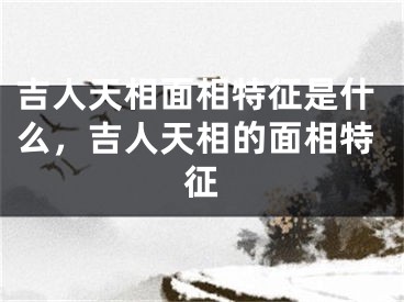 吉人天相面相特征是什么，吉人天相的面相特征