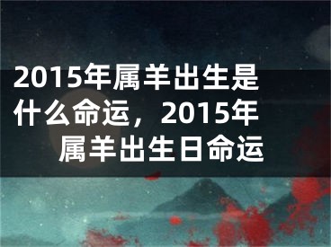 2015年属羊出生是什么命运，2015年属羊出生日命运