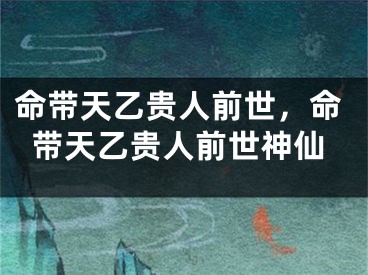 命带天乙贵人前世，命带天乙贵人前世神仙