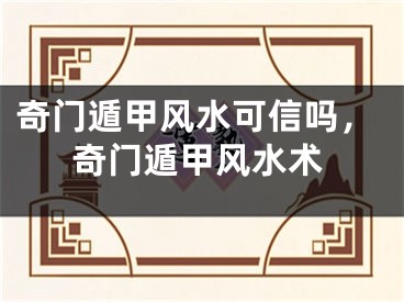 奇门遁甲风水可信吗,奇门遁甲风水术