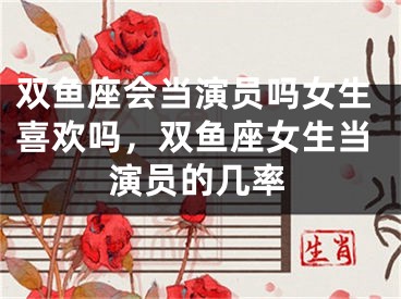 双鱼座会当演员吗女生喜欢吗，双鱼座女生当演员的几率