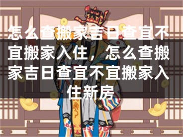 怎么查搬家吉日查宜不宜搬家入住，怎么查搬家吉日查宜不宜搬家入住新房