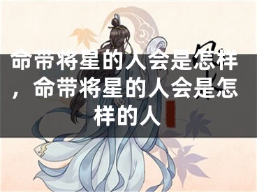 命带将星的人会是怎样，命带将星的人会是怎样的人