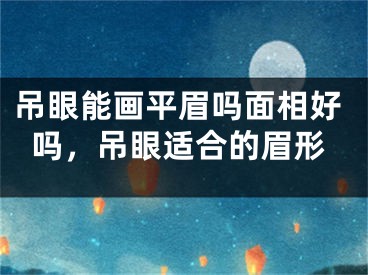 吊眼能画平眉吗面相好吗，吊眼适合的眉形