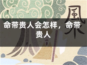 命带贵人会怎样,命带贵人