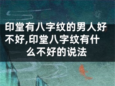 印堂有八字纹的男人好不好,印堂八字纹有什么不好的说法