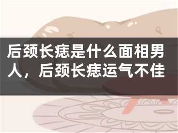 后颈长痣是什么面相男人,后颈长痣运气不佳