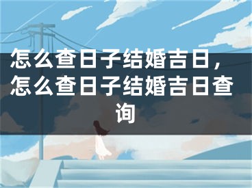 怎么查日子结婚吉日，怎么查日子结婚吉日查询