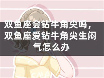 双鱼座会钻牛角尖吗，双鱼座爱钻牛角尖生闷气怎么办